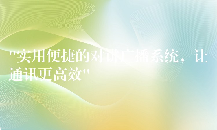  “實(shí)用便捷的對(duì)講廣播系統(tǒng)，讓通訊更高效”