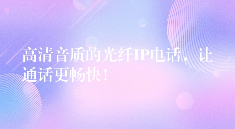  高清音質(zhì)的光纖IP電話，讓通話更暢快！
