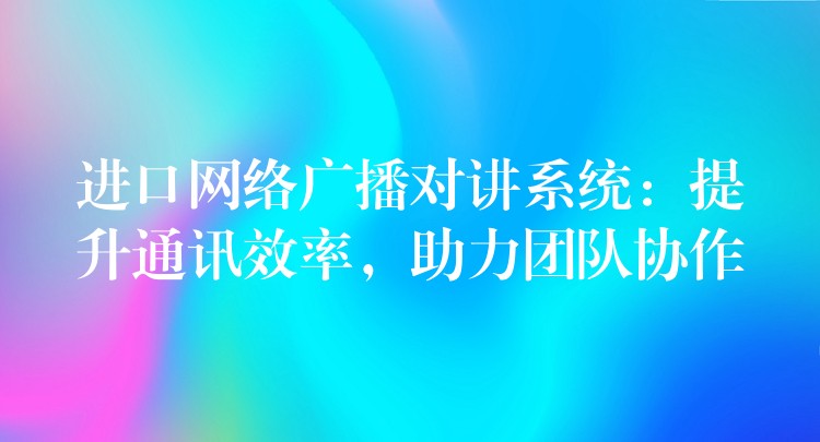  進口網(wǎng)絡(luò)廣播對講系統(tǒng)：提升通訊效率，助力團隊協(xié)作