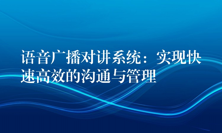  語(yǔ)音廣播對(duì)講系統(tǒng)：實(shí)現(xiàn)快速高效的溝通與管理