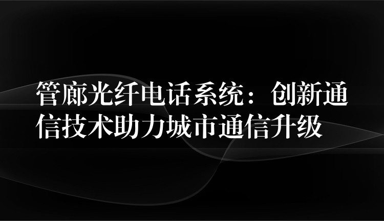  管廊光纖電話系統(tǒng)：創(chuàng)新通信技術(shù)助力城市通信升級