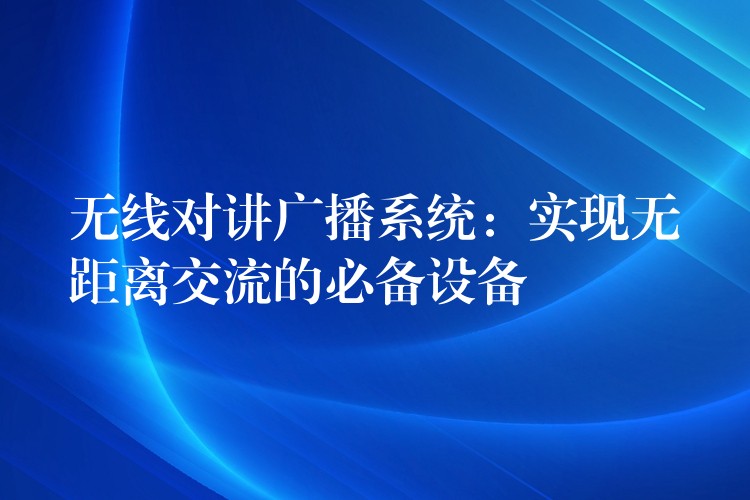 無線對(duì)講廣播系統(tǒng)：實(shí)現(xiàn)無距離交流的必備設(shè)備