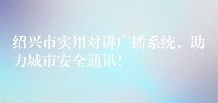 紹興市實(shí)用對(duì)講廣播系統(tǒng)，助力城市安全通訊！