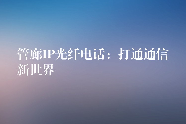  管廊IP光纖電話：打通通信新世界