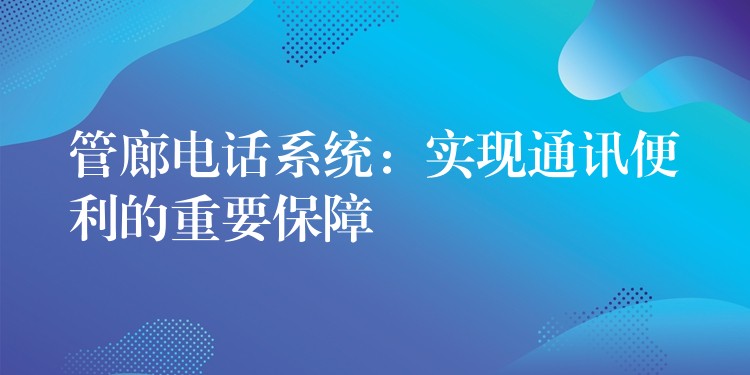  管廊電話系統(tǒng)：實(shí)現(xiàn)通訊便利的重要保障