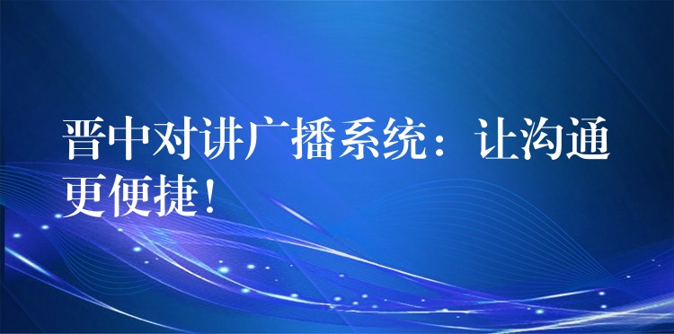 晉中對講廣播系統(tǒng)：讓溝通更便捷！