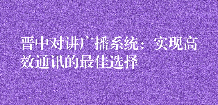 晉中對(duì)講廣播系統(tǒng)：實(shí)現(xiàn)高效通訊的最佳選擇