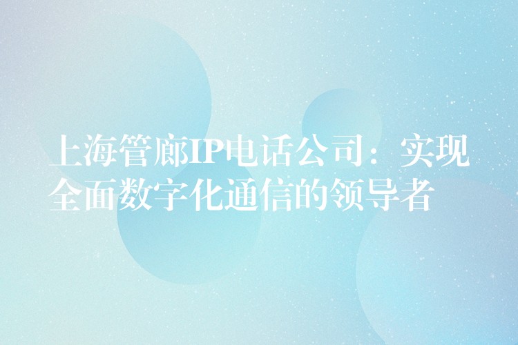  上海管廊IP電話公司：實(shí)現(xiàn)全面數(shù)字化通信的領(lǐng)導(dǎo)者