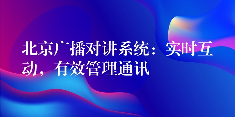 北京廣播對講系統(tǒng)：實時互動，有效管理通訊