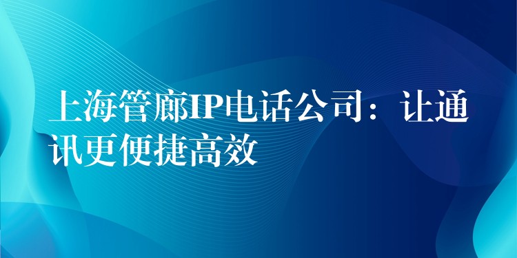 上海管廊IP電話公司:讓通訊更便捷高效 上海管廊IP電話公司:讓通訊更便捷高效