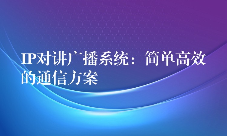 IP對(duì)講廣播系統(tǒng):簡(jiǎn)單高效的通信方案 IP對(duì)講廣播系統(tǒng):簡(jiǎn)單高效的通信方案