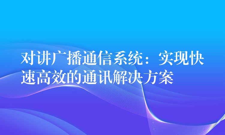  對(duì)講廣播通信系統(tǒng)：實(shí)現(xiàn)快速高效的通訊解決方案