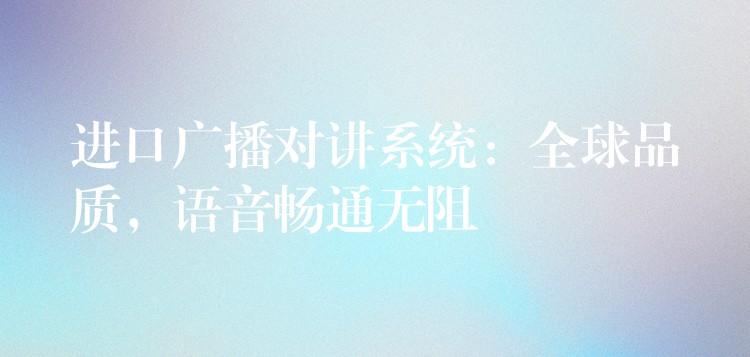  進(jìn)口廣播對講系統(tǒng)：全球品質(zhì)，語音暢通無阻