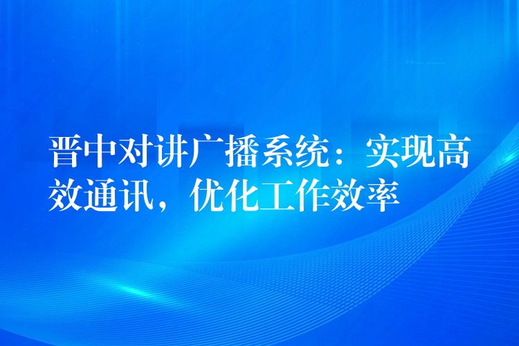 晉中對(duì)講廣播系統(tǒng)：實(shí)現(xiàn)高效通訊，優(yōu)化工作效率