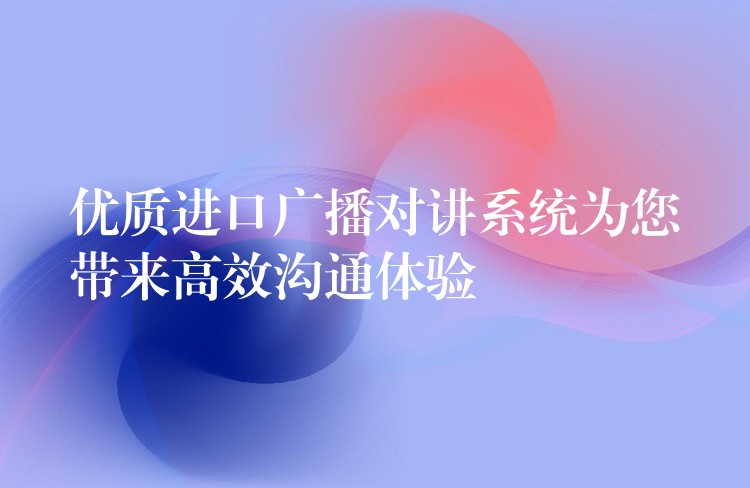  優(yōu)質(zhì)進(jìn)口廣播對講系統(tǒng)為您帶來高效溝通體驗(yàn)