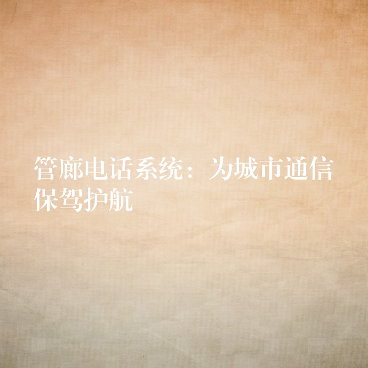 管廊電話系統(tǒng)：為城市通信保駕護(hù)航