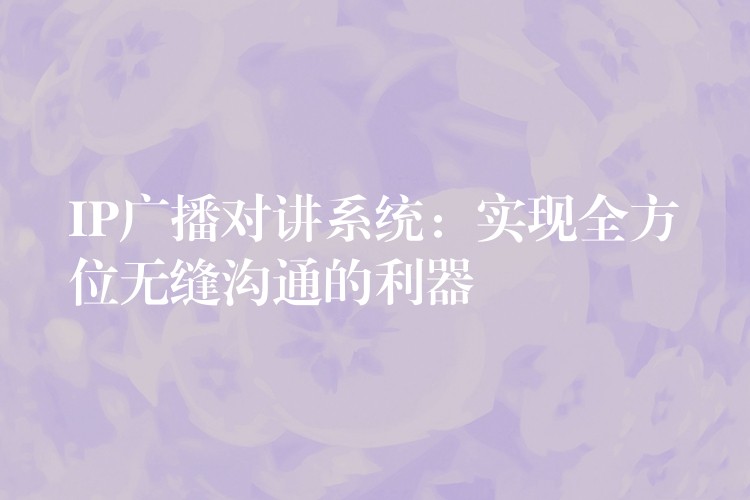  IP廣播對講系統(tǒng)：實(shí)現(xiàn)全方位無縫溝通的利器