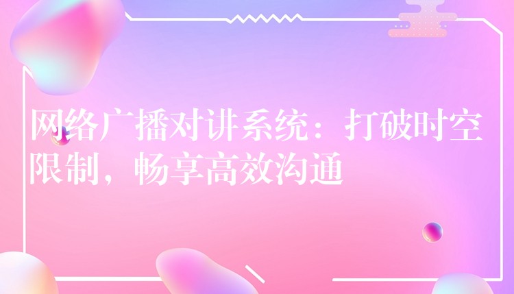  網(wǎng)絡(luò)廣播對(duì)講系統(tǒng)：打破時(shí)空限制，暢享高效溝通