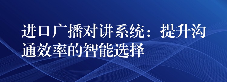  進口廣播對講系統(tǒng)：提升溝通效率的智能選擇