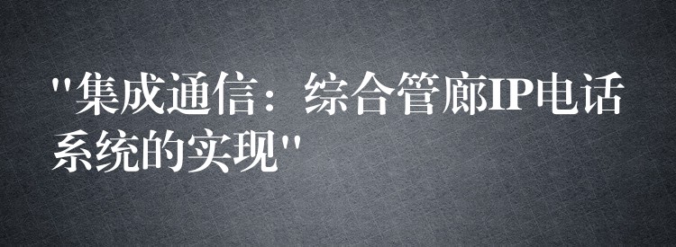  “集成通信：綜合管廊IP電話(huà)系統(tǒng)的實(shí)現(xiàn)”