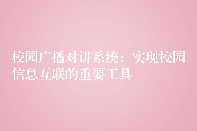  校園廣播對講系統(tǒng)：實現(xiàn)校園信息互聯(lián)的重要工具