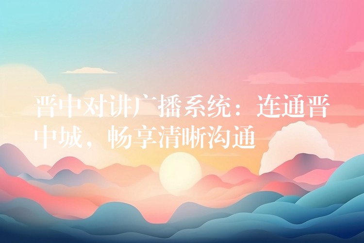 晉中對(duì)講廣播系統(tǒng)：連通晉中城，暢享清晰溝通