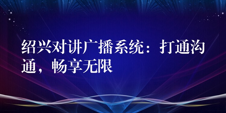 紹興對講廣播系統(tǒng)：打通溝通，暢享無限