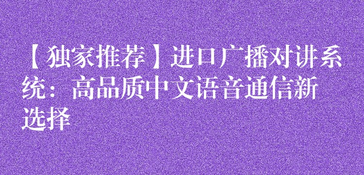  【獨家推薦】進口廣播對講系統(tǒng)：高品質(zhì)中文語音通信新選擇