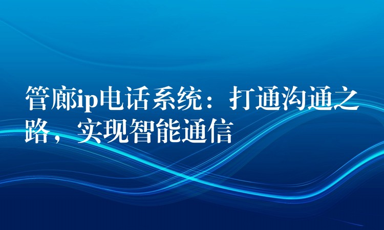  管廊ip電話系統(tǒng)：打通溝通之路，實(shí)現(xiàn)智能通信