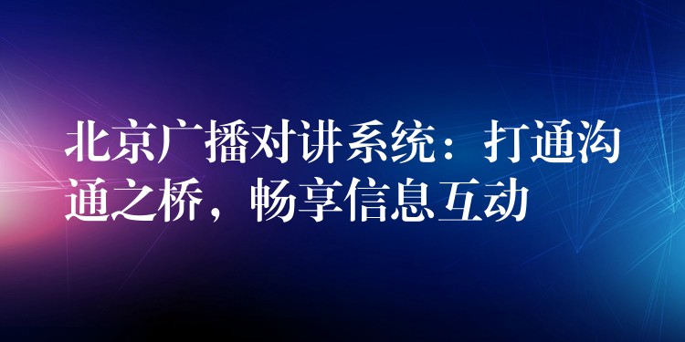  北京廣播對講系統(tǒng)：打通溝通之橋，暢享信息互動