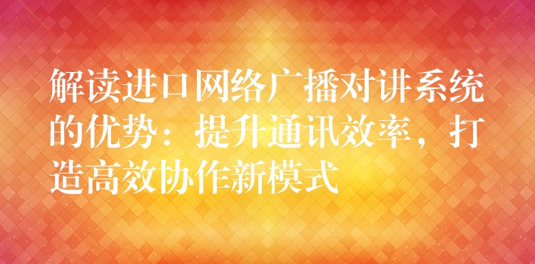解讀進口網(wǎng)絡廣播對講系統(tǒng)的優(yōu)勢：提升通訊效率，打造高效協(xié)作新模式