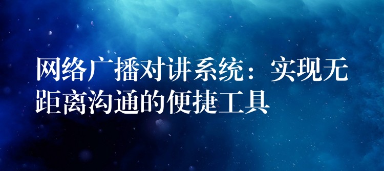  網(wǎng)絡(luò)廣播對講系統(tǒng)：實現(xiàn)無距離溝通的便捷工具