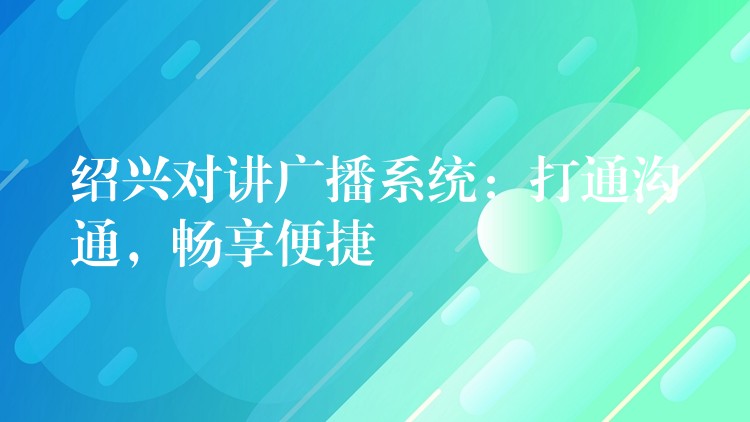 紹興對講廣播系統(tǒng)：打通溝通，暢享便捷