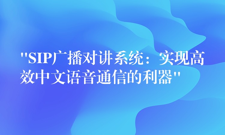  “SIP廣播對講系統(tǒng)：實現(xiàn)高效中文語音通信的利器”