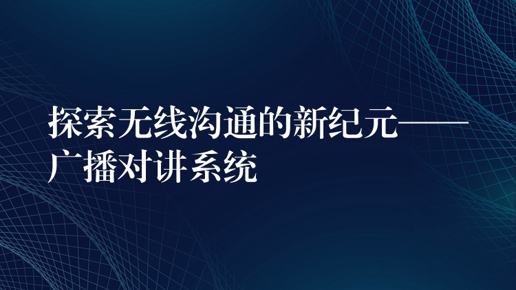 探索無線溝通的新紀(jì)元——廣播對講系統(tǒng) 探索無線溝通的新紀(jì)元——廣播對講系統(tǒng)