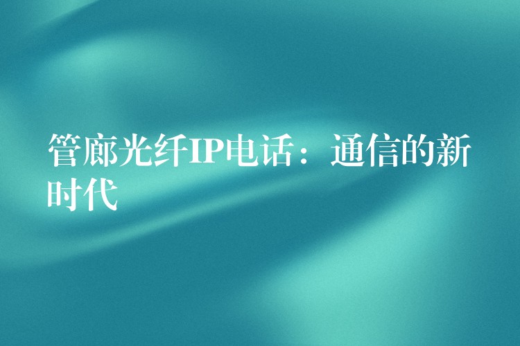 管廊光纖IP電話:通信的新時代 管廊光纖IP電話:通信的新時代