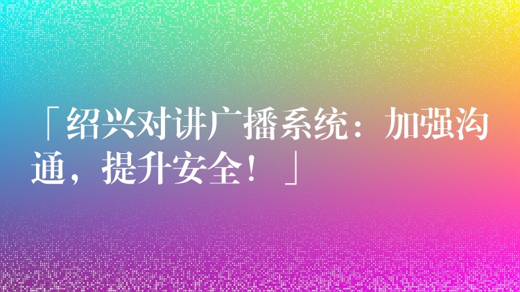 「紹興對講廣播系統(tǒng)：加強(qiáng)溝通，提升安全！」