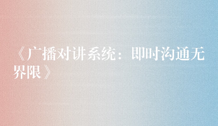 《廣播對講系統(tǒng):即時溝通無界限》 《廣播對講系統(tǒng):即時溝通無界限》
