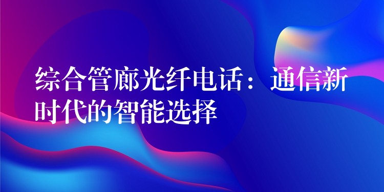  綜合管廊光纖電話：通信新時代的智能選擇