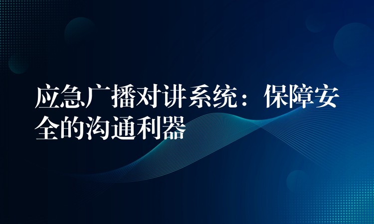 應(yīng)急廣播對講系統(tǒng)：保障安全的溝通利器