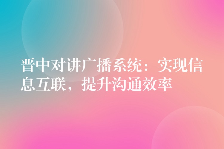  晉中對講廣播系統(tǒng)：實現(xiàn)信息互聯(lián)，提升溝通效率