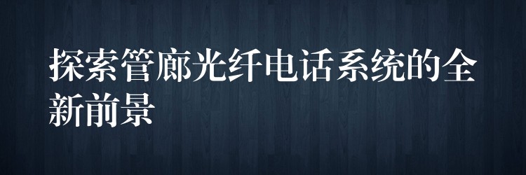 探索管廊光纖電話系統(tǒng)的全新前景