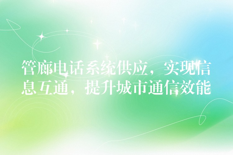 管廊電話系統(tǒng)供應(yīng)，實(shí)現(xiàn)信息互通，提升城市通信效能