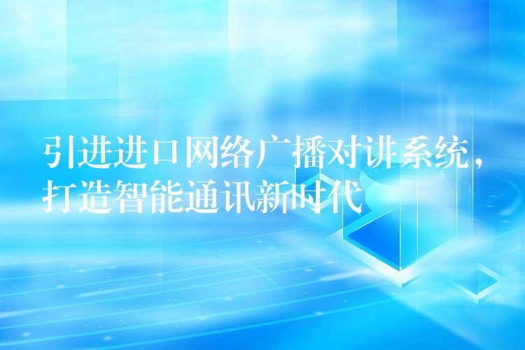  引進(jìn)進(jìn)口網(wǎng)絡(luò)廣播對講系統(tǒng)，打造智能通訊新時代