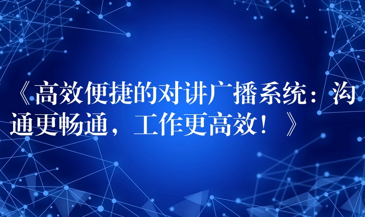 《高效便捷的對講廣播系統(tǒng)：溝通更暢通，工作更高效！》