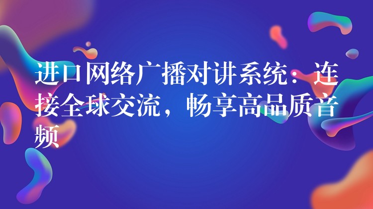 進(jìn)口網(wǎng)絡(luò)廣播對(duì)講系統(tǒng)：連接全球交流，暢享高品質(zhì)音頻
