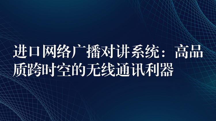  進口網(wǎng)絡廣播對講系統(tǒng)：高品質(zhì)跨時空的無線通訊利器