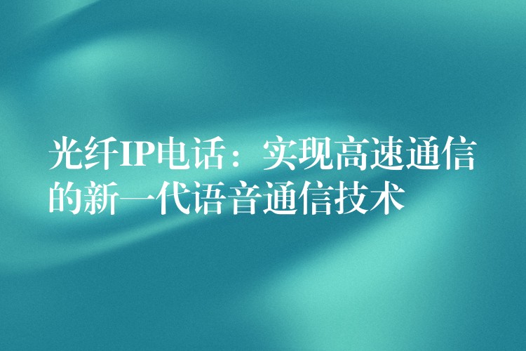 光纖IP電話:實(shí)現(xiàn)高速通信的新一代語(yǔ)音通信技術(shù) 光纖IP電話:實(shí)現(xiàn)高速通信的新一代語(yǔ)音通信技術(shù)