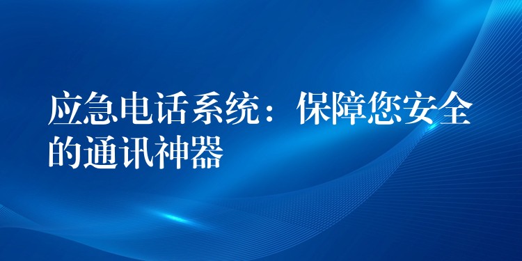 應(yīng)急電話系統(tǒng):保障您安全的通訊神器 應(yīng)急電話系統(tǒng):保障您安全的通訊神器