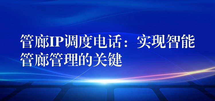 管廊IP調(diào)度電話：實(shí)現(xiàn)智能管廊管理的關(guān)鍵